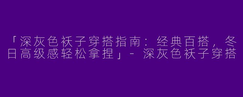 「深灰色袄子穿搭指南：经典百搭，冬日高级感轻松拿捏」