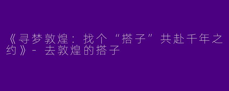 《寻梦敦煌：找个“搭子”共赴千年之约》-去敦煌的搭子