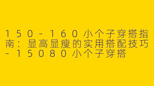 150-160小个子穿搭指南：显高显瘦的实用搭配技巧-15080小个子穿搭