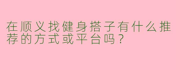 在顺义找健身搭子有什么推荐的方式或平台吗？