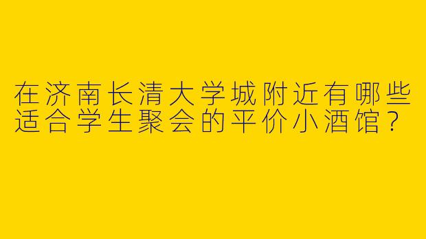 在济南长清大学城附近有哪些适合学生聚会的平价小酒馆？