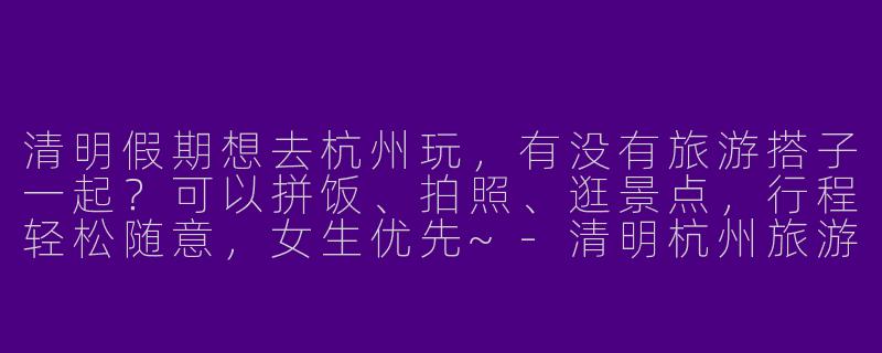 清明假期想去杭州玩，有没有旅游搭子一起？可以拼饭、拍照、逛景点，行程轻松随意，女生优先~
