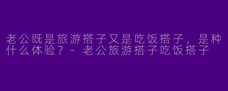老公既是旅游搭子又是吃饭搭子，是种什么体验？