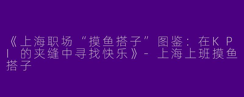 《上海职场“摸鱼搭子”图鉴：在KPI的夹缝中寻找快乐》-上海上班摸鱼搭子