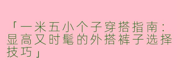 「一米五小个子穿搭指南：显高又时髦的外搭裤子选择技巧」