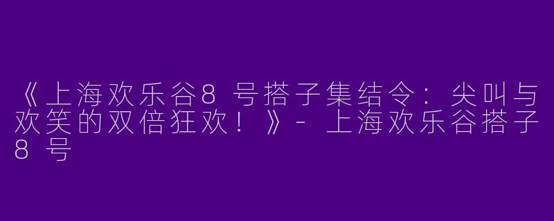 《上海欢乐谷8号搭子集结令：尖叫与欢笑的双倍狂欢！》-上海欢乐谷搭子8号