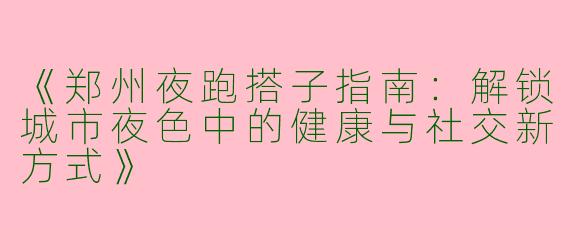 《郑州夜跑搭子指南：解锁城市夜色中的健康与社交新方式》