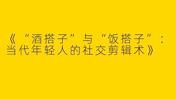 《“酒搭子”与“饭搭子”：当代年轻人的社交剪辑术》