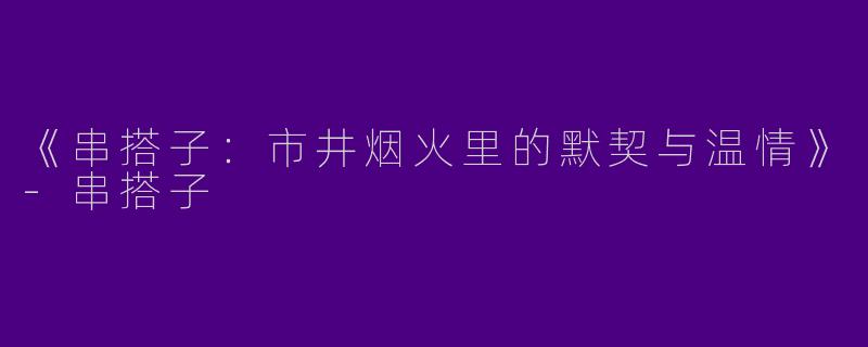 《串搭子：市井烟火里的默契与温情》-串搭子