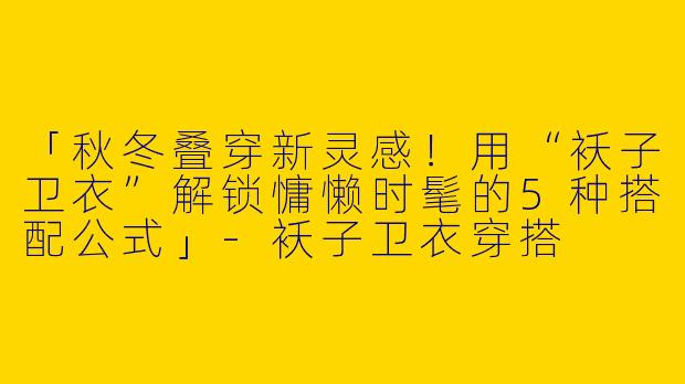 「秋冬叠穿新灵感！用“袄子卫衣”解锁慵懒时髦的5种搭配公式」-袄子卫衣穿搭