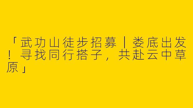 「武功山徒步招募｜娄底出发！寻找同行搭子，共赴云中草原」