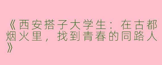 《西安搭子大学生：在古都烟火里，找到青春的同路人》