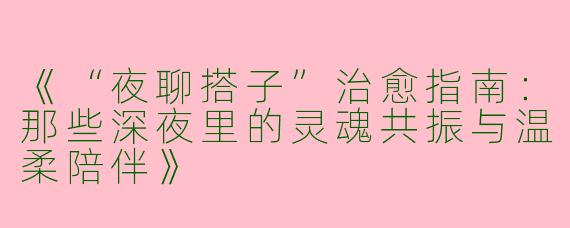 《“夜聊搭子”治愈指南：那些深夜里的灵魂共振与温柔陪伴》