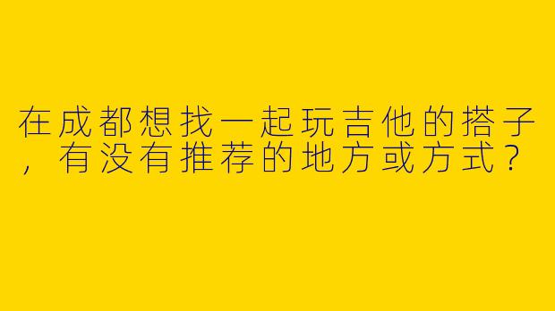 在成都想找一起玩吉他的搭子，有没有推荐的地方或方式？