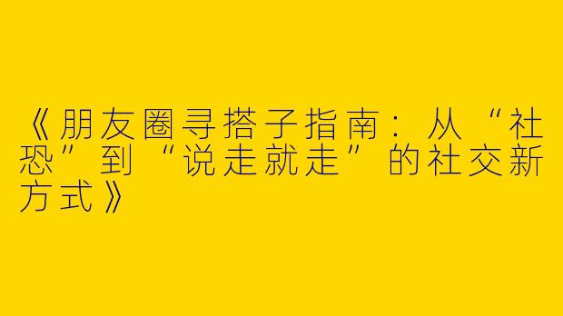 《朋友圈寻搭子指南：从“社恐”到“说走就走”的社交新方式》