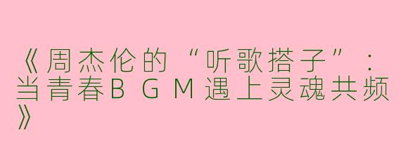 《周杰伦的“听歌搭子”：当青春BGM遇上灵魂共频》