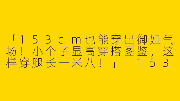 「153cm也能穿出御姐气场！小个子显高穿搭图鉴，这样穿腿长一米八！」-153小个子御姐穿搭图