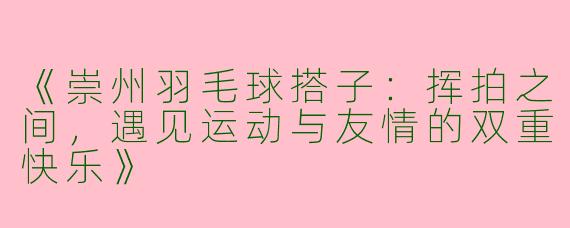 《崇州羽毛球搭子：挥拍之间，遇见运动与友情的双重快乐》