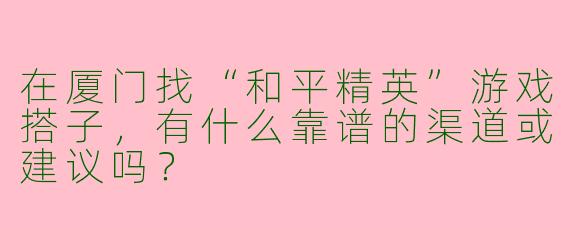 在厦门找“和平精英”游戏搭子，有什么靠谱的渠道或建议吗？