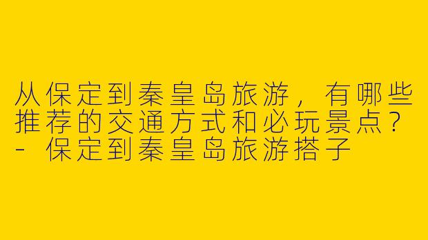 从保定到秦皇岛旅游，有哪些推荐的交通方式和必玩景点？