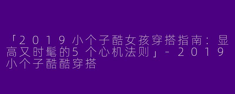 「2019小个子酷女孩穿搭指南：显高又时髦的5个心机法则」-2019小个子酷酷穿搭