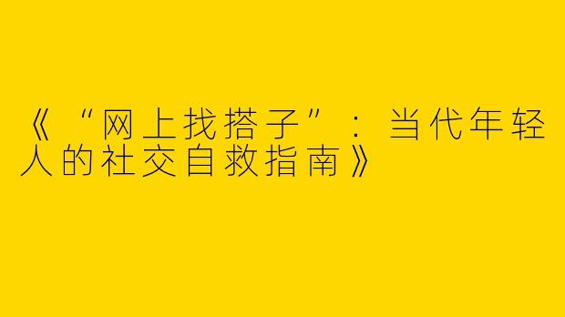 《“网上找搭子”：当代年轻人的社交自救指南》