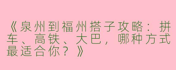 《泉州到福州搭子攻略：拼车、高铁、大巴，哪种方式最适合你？》