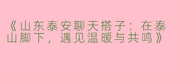 《山东泰安聊天搭子：在泰山脚下，遇见温暖与共鸣》