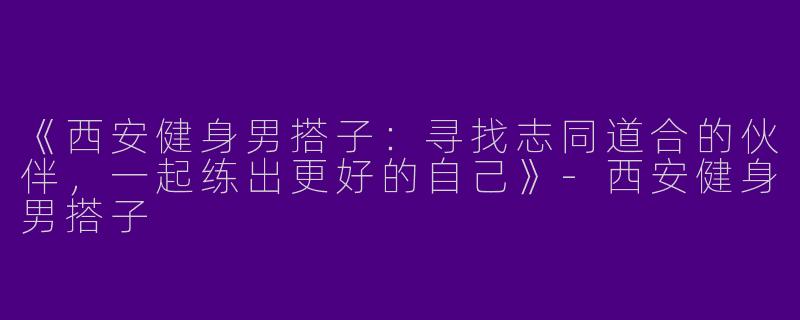 《西安健身男搭子：寻找志同道合的伙伴，一起练出更好的自己》-西安健身男搭子
