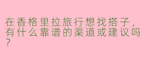 在香格里拉旅行想找搭子，有什么靠谱的渠道或建议吗？
