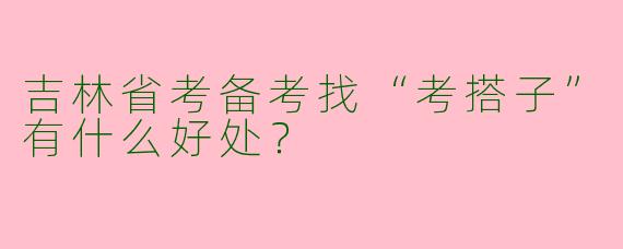 吉林省考备考找“考搭子”有什么好处？