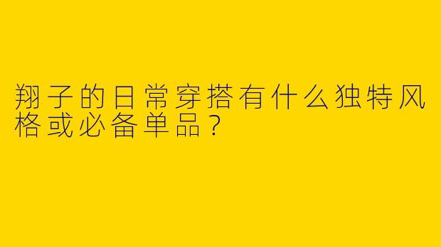 翔子的日常穿搭有什么独特风格或必备单品？