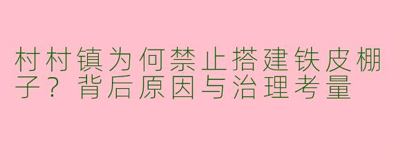 村村镇为何禁止搭建铁皮棚子？背后原因与治理考量
