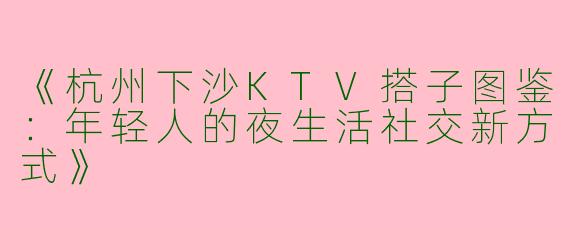 《杭州下沙KTV搭子图鉴：年轻人的夜生活社交新方式》