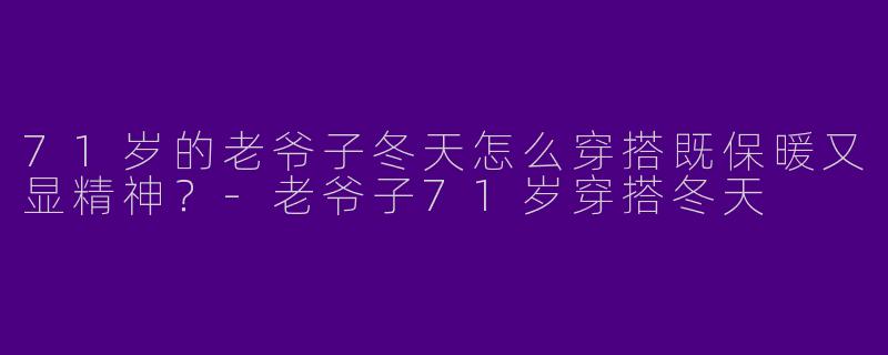 71岁的老爷子冬天怎么穿搭既保暖又显精神？