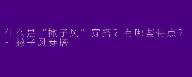 什么是“撇子风”穿搭？有哪些特点？-撇子风穿搭