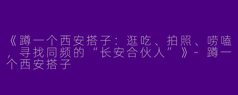 《蹲一个西安搭子：逛吃、拍照、唠嗑，寻找同频的“长安合伙人”》-蹲一个西安搭子