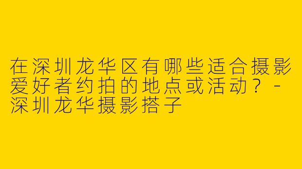 在深圳龙华区有哪些适合摄影爱好者约拍的地点或活动？