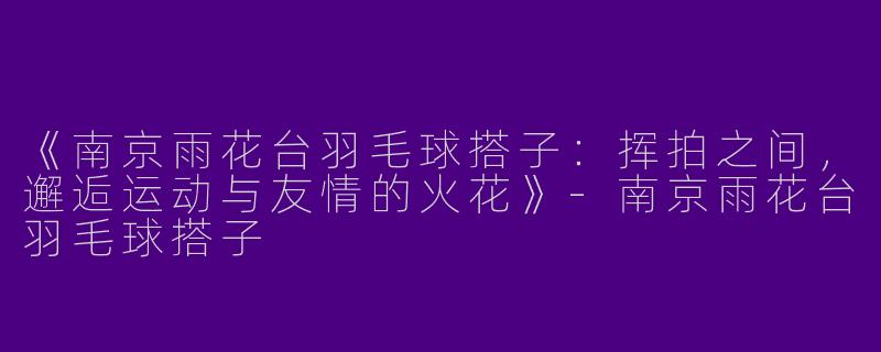 《南京雨花台羽毛球搭子：挥拍之间，邂逅运动与友情的火花》-南京雨花台羽毛球搭子