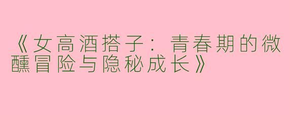 《女高酒搭子：青春期的微醺冒险与隐秘成长》