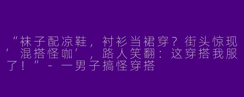 “袜子配凉鞋，衬衫当裙穿？街头惊现‘混搭怪咖’，路人笑翻：这穿搭我服了！”-一男子搞怪穿搭