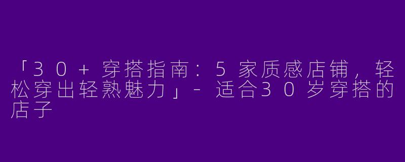 「30+穿搭指南：5家质感店铺，轻松穿出轻熟魅力」-适合30岁穿搭的店子