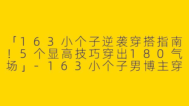 「163小个子逆袭穿搭指南！5个显高技巧穿出180气场」-163小个子男博主穿搭