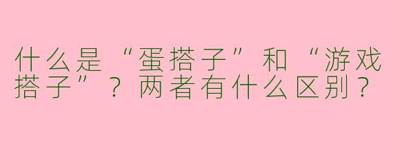 什么是“蛋搭子”和“游戏搭子”？两者有什么区别？