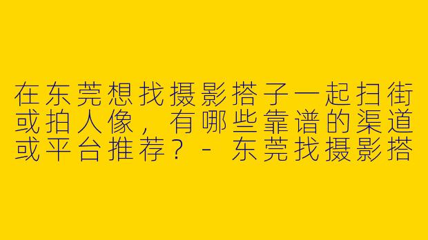在东莞想找摄影搭子一起扫街或拍人像，有哪些靠谱的渠道或平台推荐？-东莞找摄影搭子