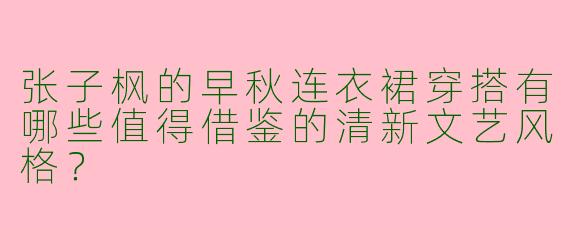 张子枫的早秋连衣裙穿搭有哪些值得借鉴的清新文艺风格？