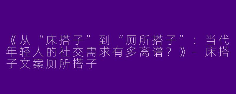 《从“床搭子”到“厕所搭子”：当代年轻人的社交需求有多离谱？》-床搭子文案厕所搭子