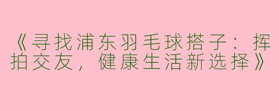 《寻找浦东羽毛球搭子：挥拍交友，健康生活新选择》