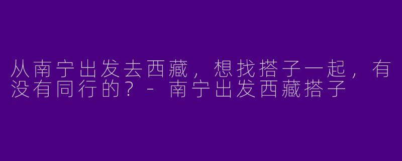 从南宁出发去西藏，想找搭子一起，有没有同行的？-南宁出发西藏搭子