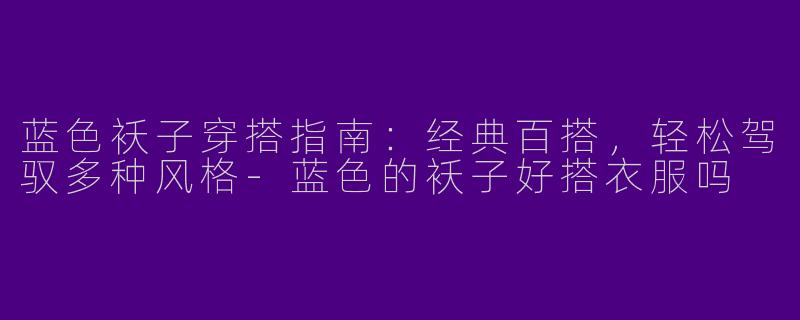 蓝色袄子穿搭指南：经典百搭，轻松驾驭多种风格